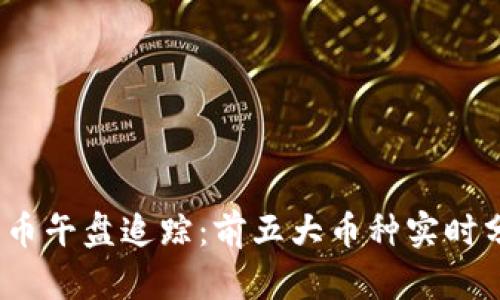 2023年数字货币午盘追踪：前五大币种实时分析与市场趋势
