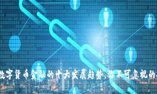 2023年数字货币金融的十大发展趋势，你不可忽视的投资机会