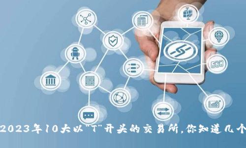  2023年10大以“T”开头的交易所，你知道几个？