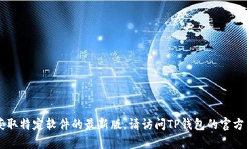 抱歉，我无法提供下载链接或帮助获取特定软件的最新版。请访问TP钱包的官方网站或相关应用商店获取最新版本。