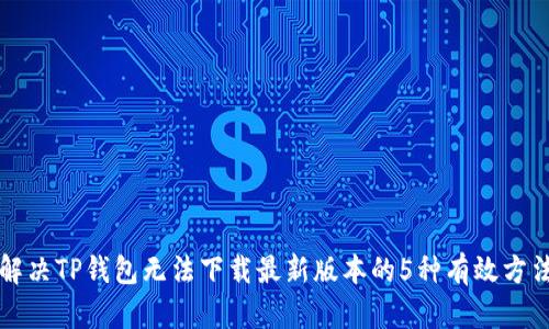 解决TP钱包无法下载最新版本的5种有效方法