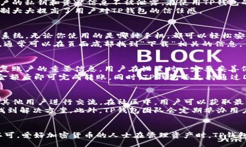 bianqi/bianqi  
TP钱包, 钱包下载, 加密货币, 区块链/guanjianci

TP钱包简介
TP钱包，全名为Token Pocket，是一款为用户设计的多链数字钱包，兼容多种区块链资产。它的设计初衷是为了让用户能够方便、安全地管理自己的加密货币资产。随着区块链技术和加密货币市场的不断发展，TP钱包逐渐成为了很多加密货币投资者的首选工具之一。

为什么选择TP钱包
TP钱包与其他钱包相比，有几个突出的特点。首先，它支持多种区块链，包括Ethereum、Tron和Binance Smart Chain等，用户可以在一个平台上管理多种资产。这大大简化了用户的操作流程，避免了频繁切换钱包的烦恼。
其次，TP钱包提供了良好的用户体验，界面友好，操作简单。无论是新手还是经验丰富的用户，都能够快速上手。此外，TP钱包还具备丰富的功能，不仅支持普通的转账和收款，还有DApp浏览、代币交换等功能。

TP钱包的安全性
安全性是每位加密货币用户关注的重点，TP钱包在这一点上也做得相当出色。它采用了多重加密技术，确保用户的私钥和资产信息不被泄露。在使用TP钱包的过程中，用户可以通过设置复杂的密码和指纹识别等方式来提高安全性。
此外，TP钱包还提供了助记词备份功能，确保用户在设备丢失或损坏的情况下能够及时找回资产。这种备份机制大大提高了用户对TP钱包的信任感。

如何下载TP钱包
下载TP钱包非常简单。用户可以访问TP钱包的官方网站，在首页找到下载链接。TP钱包同时支持Android和iOS系统，无论你使用的是哪种手机，都可以轻松安装。
值得注意的是，在下载时用户应该确保从官方网站进行下载，以避免下载到恶意软件或假冒应用。访问官网时，通常可以在页面底部找到“下载”相关的信息。

TP钱包的使用方法
安装好TP钱包后，用户需要创建一个钱包账户。这一过程通常需要设置一个强密码并保存助记词。助记词是恢复账户的重要信息，用户在设置时一定要妥善保管。
创建完成后，用户可以开始使用TP钱包进行各种操作。例如，接收和发送加密货币，只需获取对方的地址，输入金额后即可完成转账。同时，TP钱包还支持通过DApp功能进行代币交换，用户可以在平台内选择交易对，进行一键兑换。

TP钱包的社区与支持
TP钱包不仅是一个工具，它更是一个活跃的社区。用户可以在各种社交媒体平台上找到TP钱包的官方账号，与其他用户进行交流。在社区中，用户可以获取最新的项目动态、功能更新和使用技巧。
如果在使用过程中遇到问题，TP钱包也提供了详细的帮助文档及常见问题解答，用户可以通过这些资源快速找到解决方案。此外，TP钱包团队会定期举办用户互动活动，增强用户的参与感和归属感。

总结与展望
总体来看，TP钱包作为一款多链数字钱包，凭借其安全性、多功能性和良好的用户体验，正在迅速赢得市场的认可。爱好加密货币的人士在管理资产时，TP钱包无疑是一个值得信赖的选择。未来，TP钱包团队将继续产品，探索更多创新功能，为用户提供更加优秀的服务。