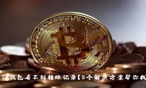 为什么TP钱包看不到转账记录？5个解决方案帮你找回信息