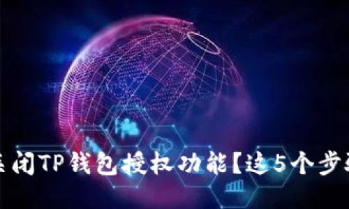 如何安全关闭TP钱包授权功能？这5个步骤让你无忧