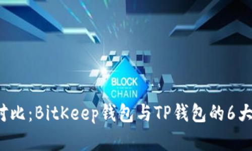 2023年全面对比：BitKeep钱包与TP钱包的6大关键特点分析