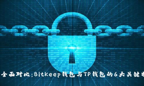 2023年全面对比：BitKeep钱包与TP钱包的6大关键特点分析